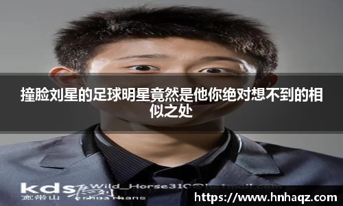 撞脸刘星的足球明星竟然是他你绝对想不到的相似之处
