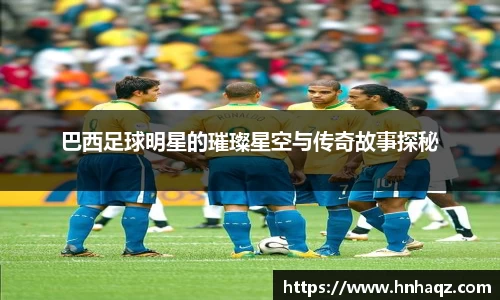 巴西足球明星的璀璨星空与传奇故事探秘